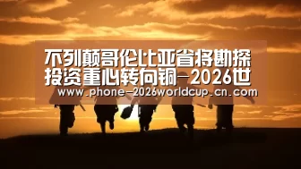 不列颠哥伦比亚省将勘探投资重心转向铜-2026世界杯官网(图1) 2026世界杯官网